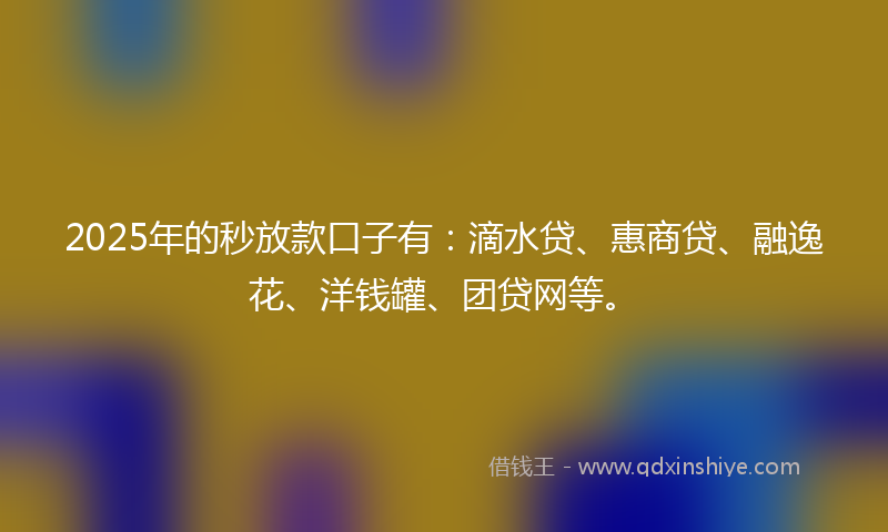 2025年的秒放款口子有：滴水贷、惠商贷、融逸花、洋钱罐、团贷网等。