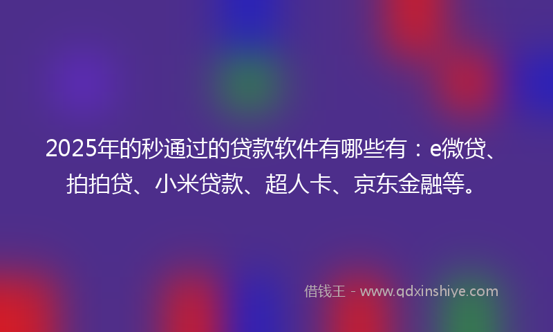 2025年的秒通过的贷款软件有哪些有：e微贷、拍拍贷、小米贷款、超人卡、京东金融等。