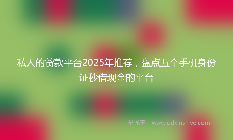 私人的贷款平台2025年推荐，盘点五个手机身份证秒借现金的平台