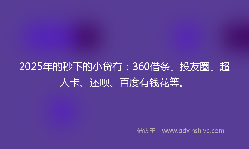 2025年的秒下的小贷有：360借条、投友圈、超人卡、还呗、百度有钱花等。