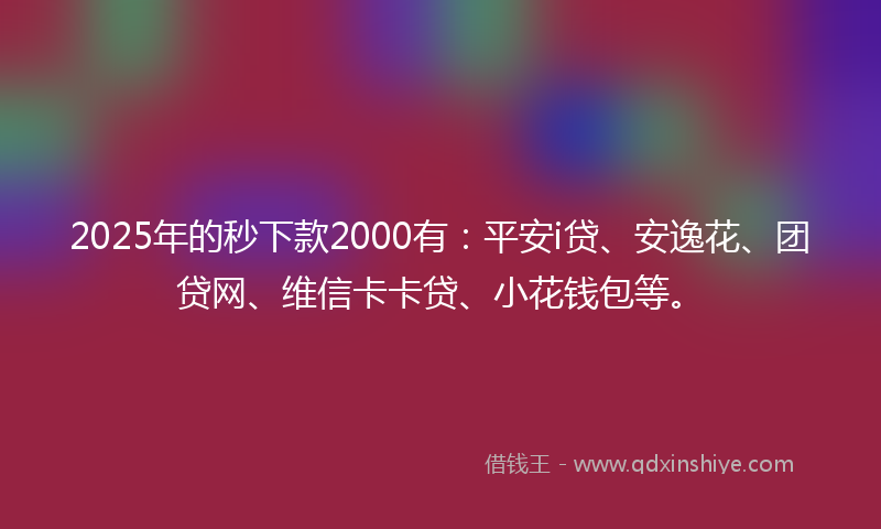 2025年的秒下款2000有：平安i贷、安逸花、团贷网、维信卡卡贷、小花钱包等。