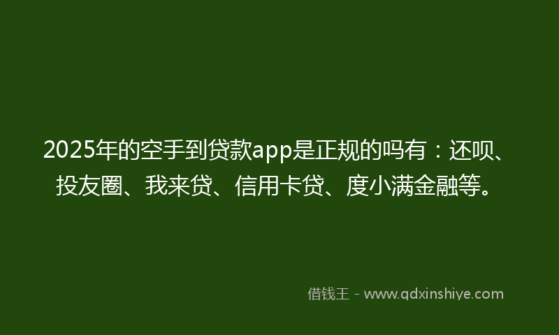 2025年的空手到贷款app是正规的吗有：还呗、投友圈、我来贷、信用卡贷、度小满金融等。