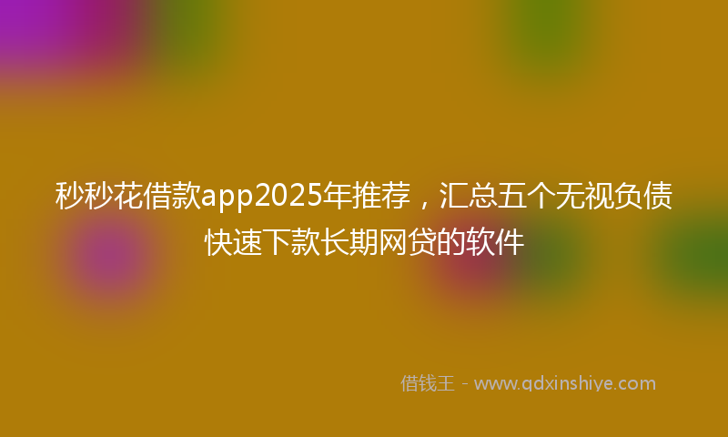 秒秒花借款app2025年推荐，汇总五个无视负债快速下款长期网贷的软件