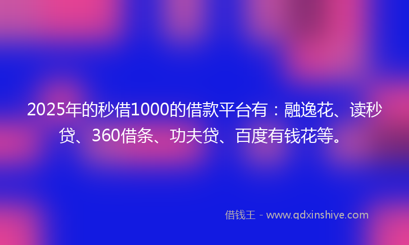 2025年的秒借1000的借款平台有：融逸花、读秒贷、360借条、功夫贷、百度有钱花等。