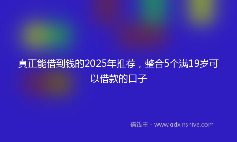 真正能借到钱的2025年推荐，整合5个满19岁可以借款的口子