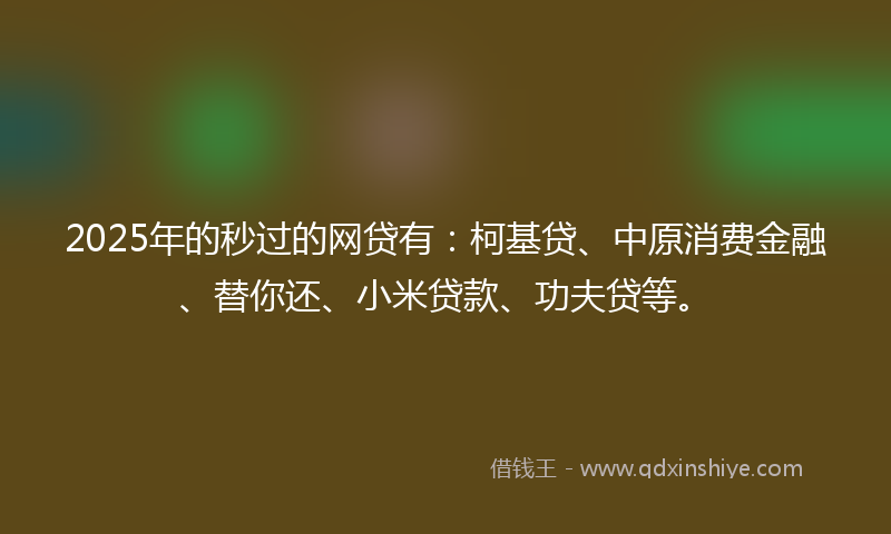 2025年的秒过的网贷有：柯基贷、中原消费金融、替你还、小米贷款、功夫贷等。
