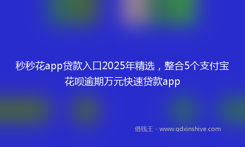 秒秒花app贷款入口2025年精选，整合5个支付宝花呗逾期万元快速贷款app