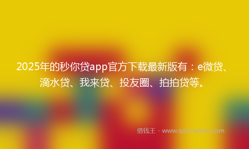 2025年的秒你贷app官方下载最新版有：e微贷、滴水贷、我来贷、投友圈、拍拍贷等。