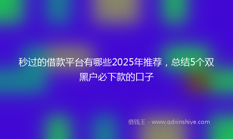 秒过的借款平台有哪些2025年推荐，总结5个双黑户必下款的口子