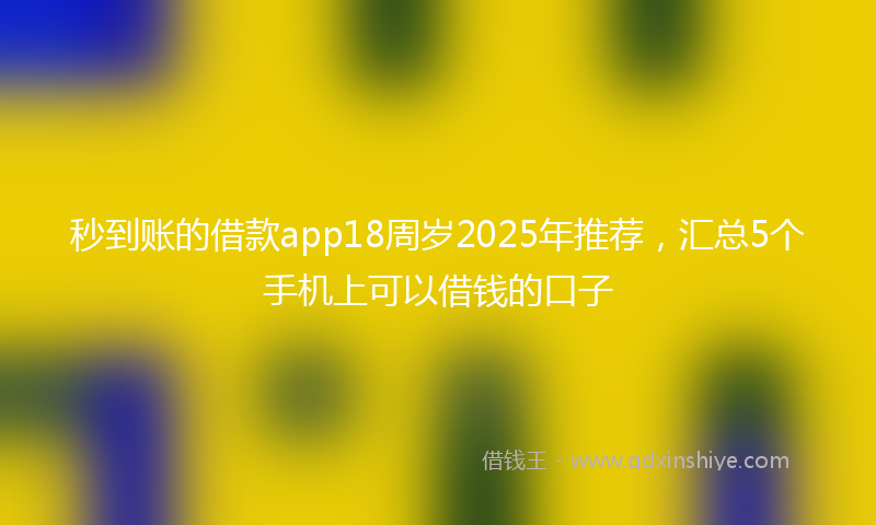 秒到账的借款app18周岁2025年推荐，汇总5个手机上可以借钱的口子