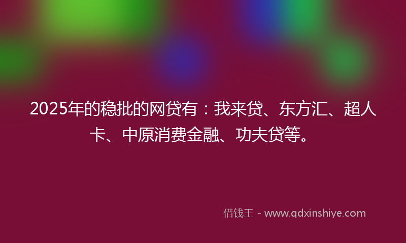 2025年的稳批的网贷有：我来贷、东方汇、超人卡、中原消费金融、功夫贷等。