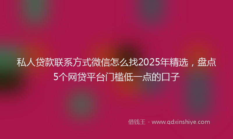 私人贷款联系方式微信怎么找2025年精选，盘点5个网贷平台门槛低一点的口子