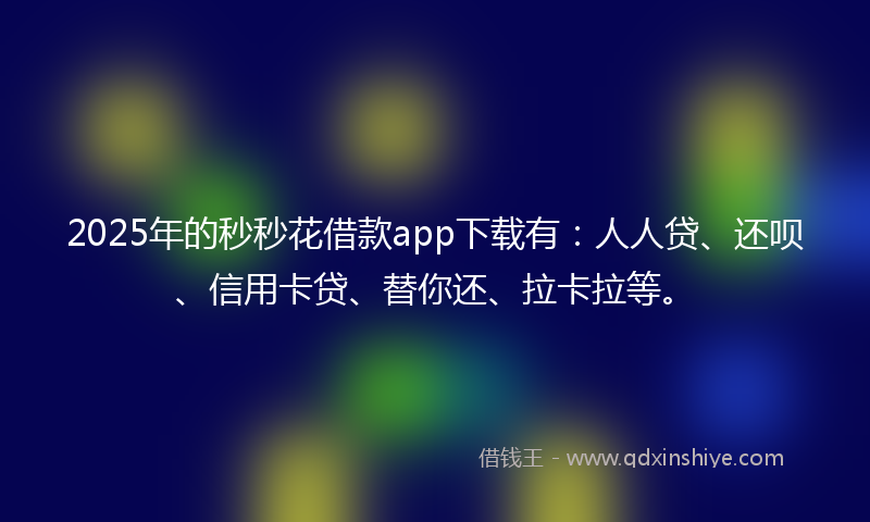 2025年的秒秒花借款app下载有：人人贷、还呗、信用卡贷、替你还、拉卡拉等。