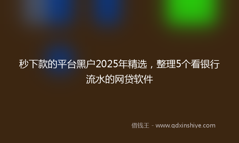 秒下款的平台黑户2025年精选，整理5个看银行流水的网贷软件