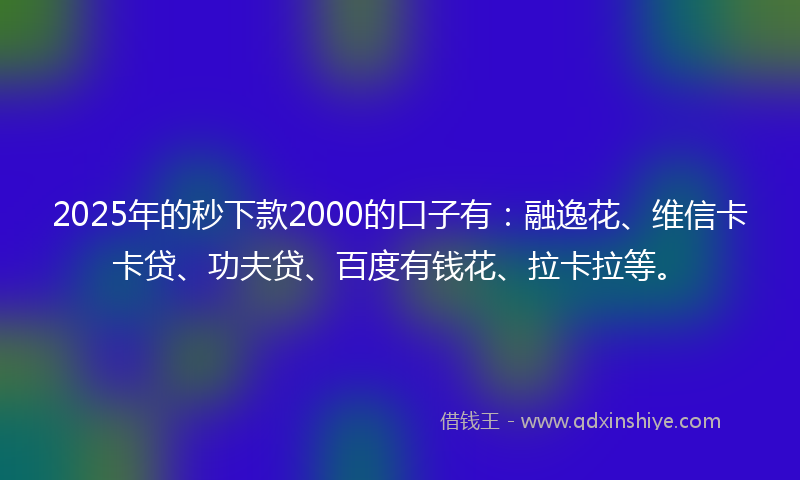 2025年的秒下款2000的口子有：融逸花、维信卡卡贷、功夫贷、百度有钱花、拉卡拉等。