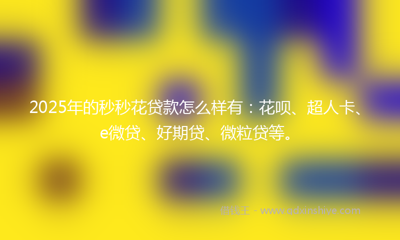 2025年的秒秒花贷款怎么样有：花呗、超人卡、e微贷、好期贷、微粒贷等。