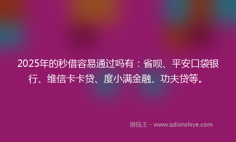 2025年的秒借容易通过吗有：省呗、平安口袋银行、维信卡卡贷、度小满金融、功夫贷等。