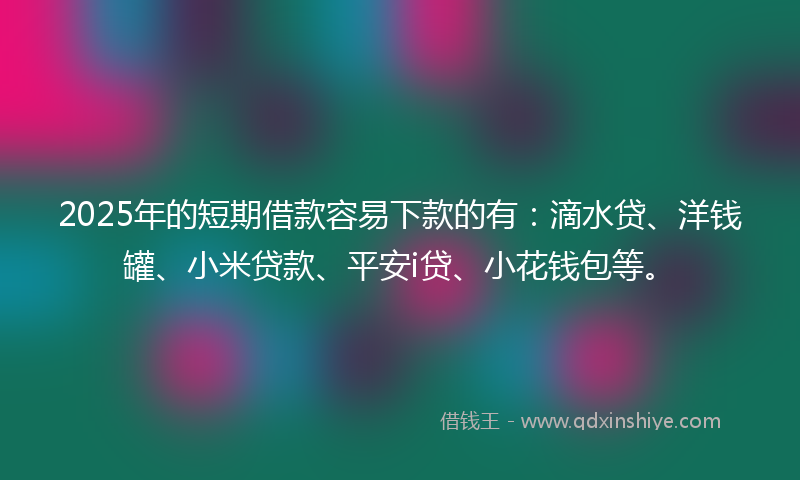 2025年的短期借款容易下款的有:滴水贷、洋钱罐、小米贷款、平安i贷、小花钱包等。