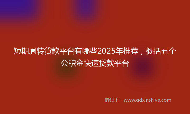 短期周转贷款平台有哪些2025年推荐,概括五个公积金快速贷款平台