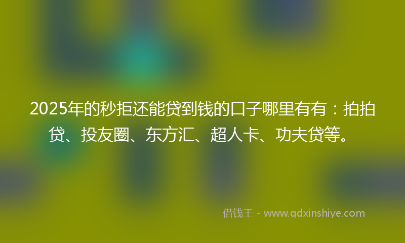 2025年的秒拒还能贷到钱的口子哪里有有：拍拍贷、投友圈、东方汇、超人卡、功夫贷等。