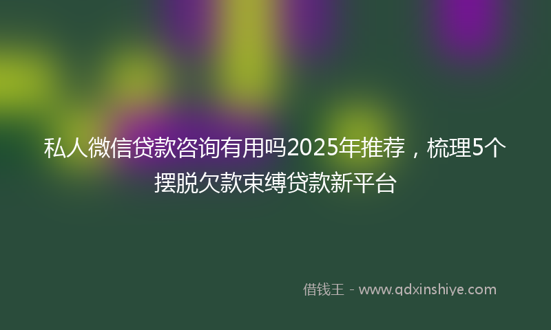 私人微信贷款咨询有用吗2025年推荐,梳理5个摆脱欠款束缚贷款新平台