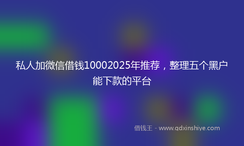 私人加微信借钱10002025年推荐，整理五个黑户能下款的平台
