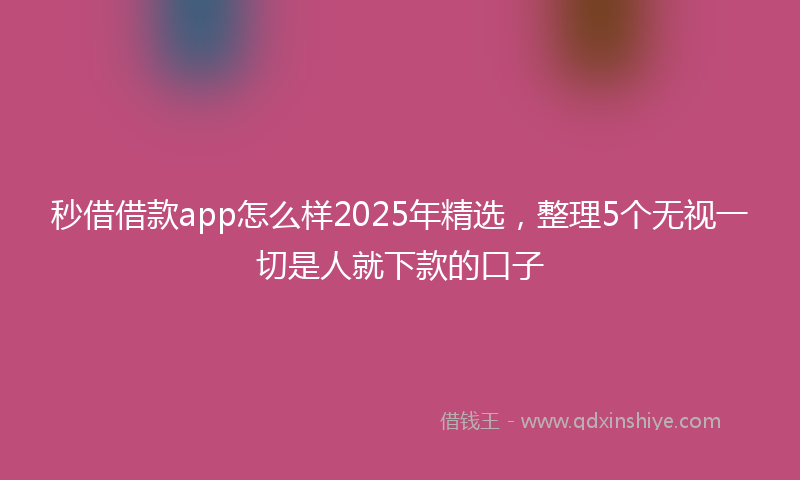 秒借借款app怎么样2025年精选，整理5个无视一切是人就下款的口子