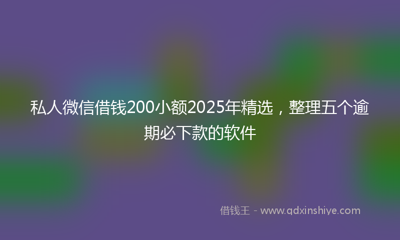 私人微信借钱200小额2025年精选,整理五个逾期必下款的软件