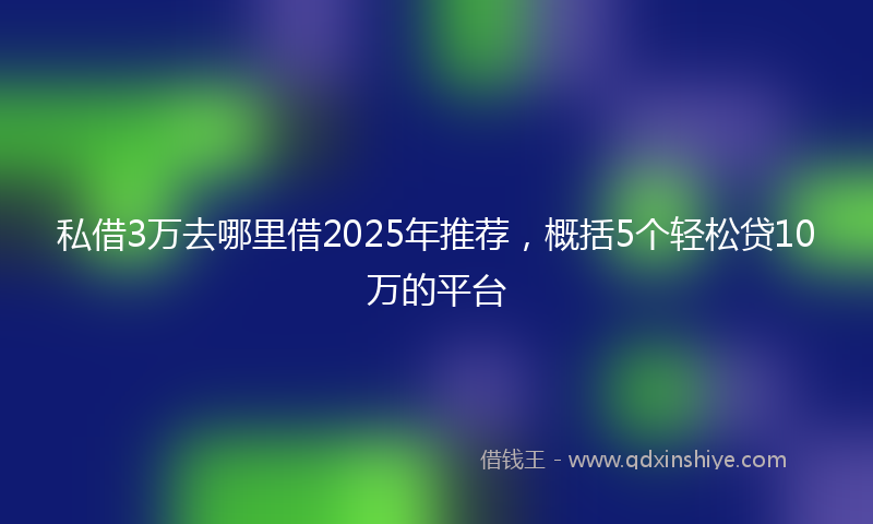 私借3万去哪里借2025年推荐，概括5个轻松贷10万的平台