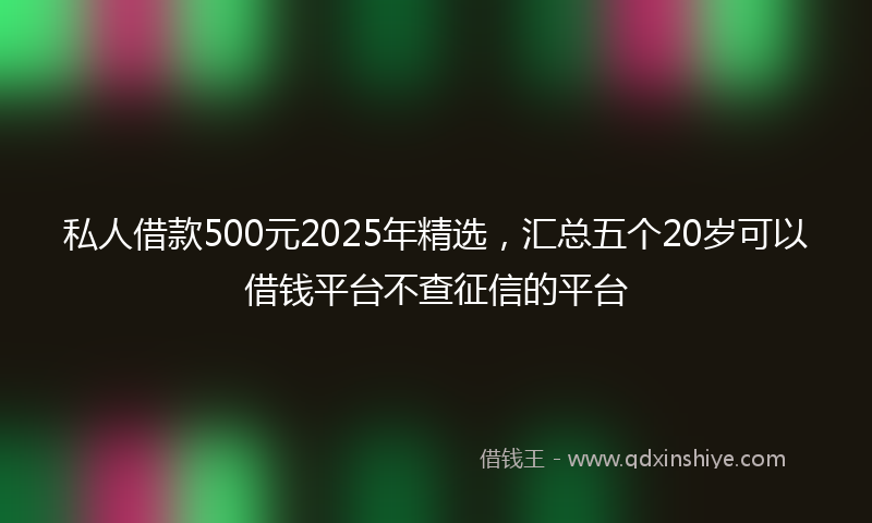 私人借款500元2025年精选，汇总五个20岁可以借钱平台不查征信的平台
