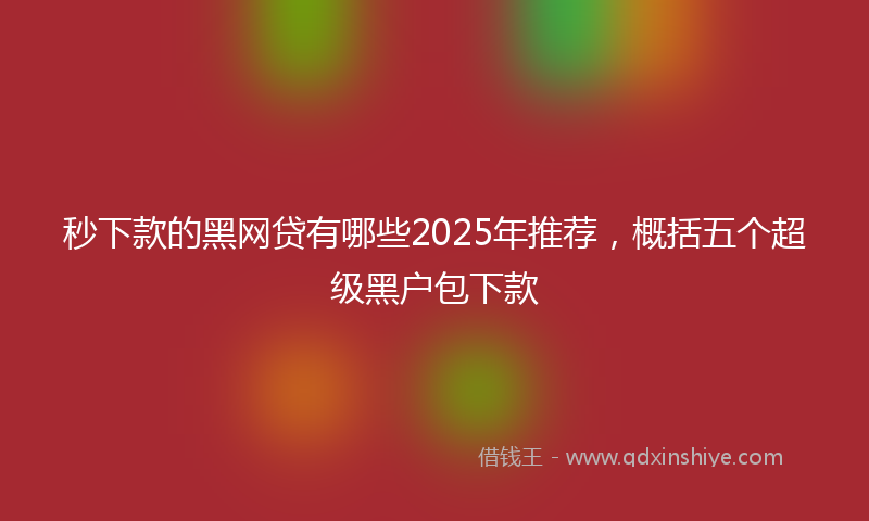 秒下款的黑网贷有哪些2025年推荐，概括五个超级黑户包下款