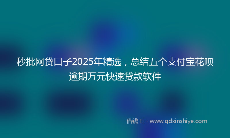 秒批网贷口子2025年精选，总结五个支付宝花呗逾期万元快速贷款软件