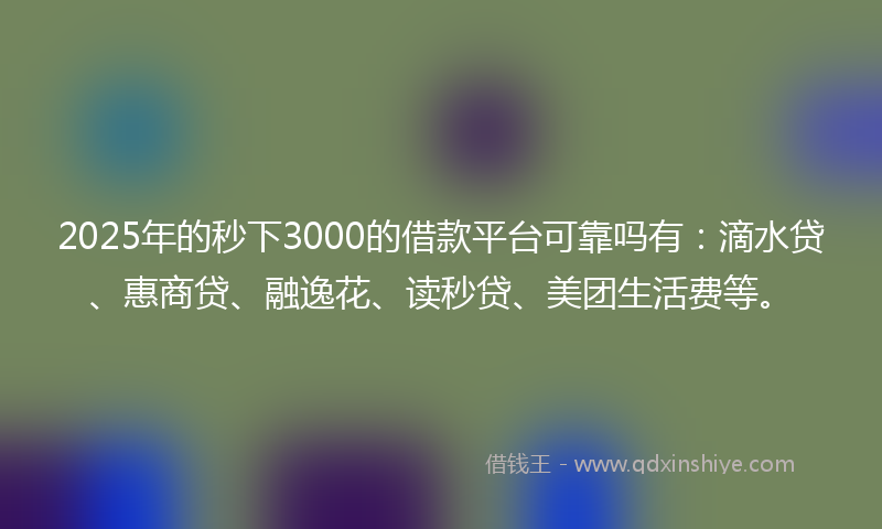 2025年的秒下3000的借款平台可靠吗有：滴水贷、惠商贷、融逸花、读秒贷、美团生活费等。
