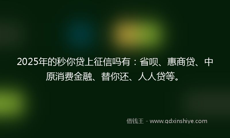 2025年的秒你贷上征信吗有：省呗、惠商贷、中原消费金融、替你还、人人贷等。