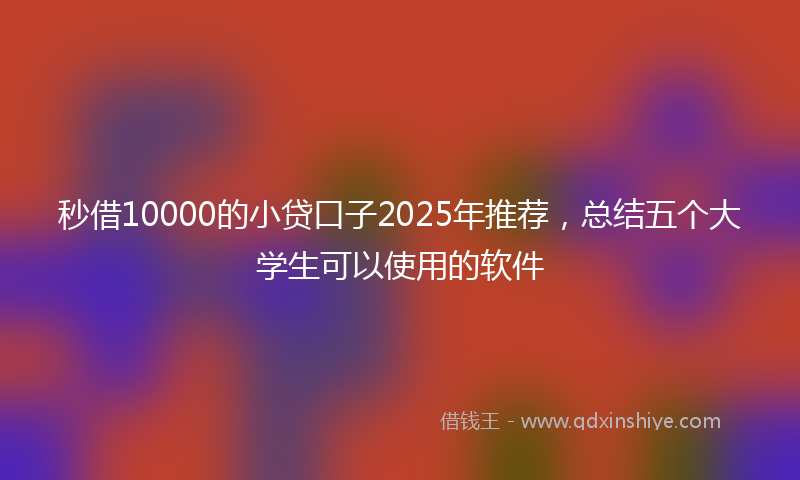 秒借10000的小贷口子2025年推荐，总结五个大学生可以使用的软件