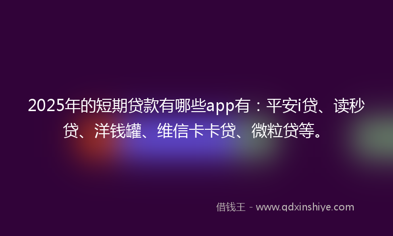 2025年的短期贷款有哪些app有:平安i贷、读秒贷、洋钱罐、维信卡卡贷、微粒贷等。