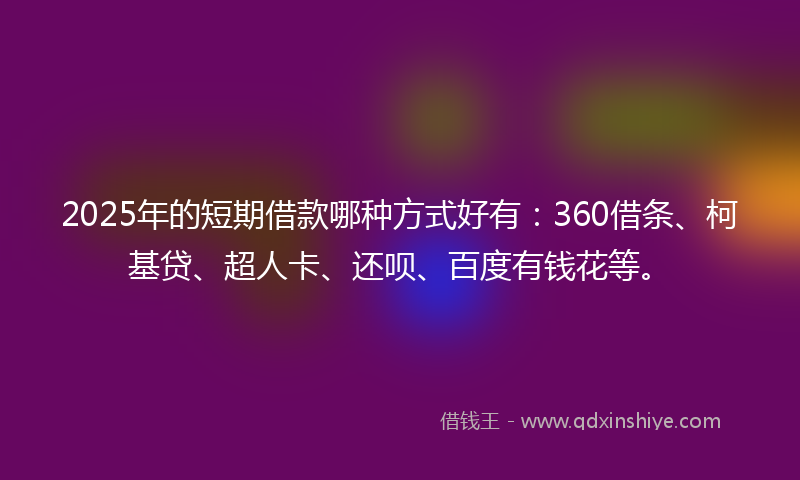 2025年的短期借款哪种方式好有：360借条、柯基贷、超人卡、还呗、百度有钱花等。
