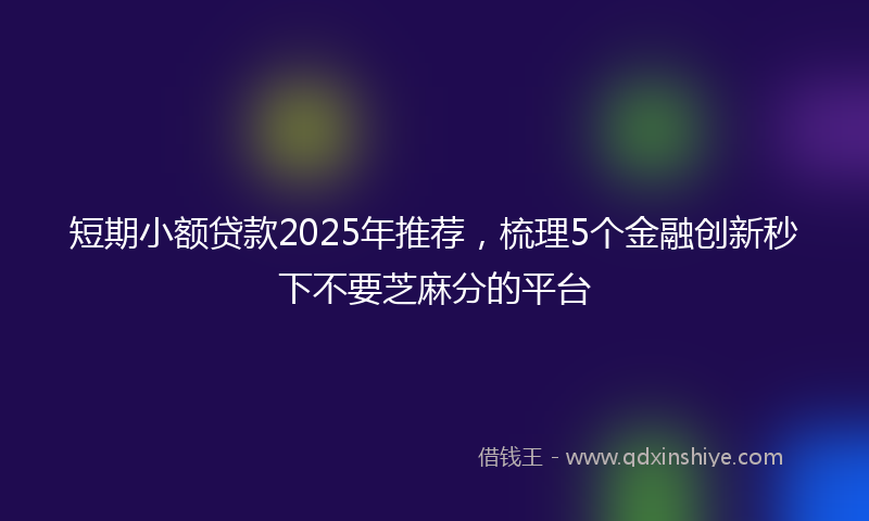 短期小额贷款2025年推荐，梳理5个金融创新秒下不要芝麻分的平台