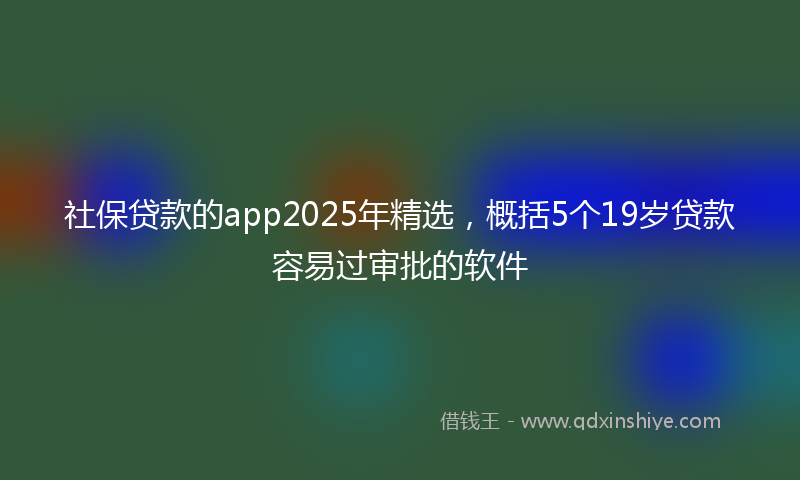 社保贷款的app2025年精选，概括5个19岁贷款容易过审批的软件