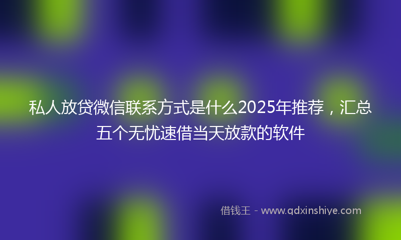 私人放贷微信联系方式是什么2025年推荐，汇总五个无忧速借当天放款的软件
