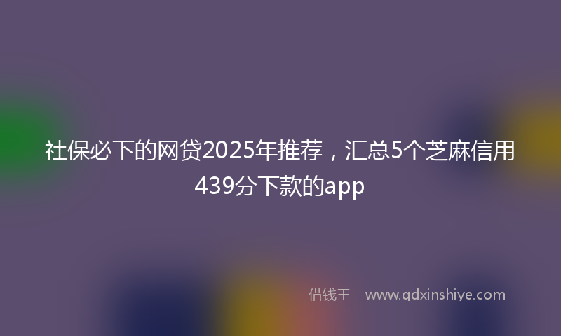 社保必下的网贷2025年推荐，汇总5个芝麻信用439分下款的app