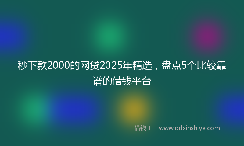 秒下款2000的网贷2025年精选，盘点5个比较靠谱的借钱平台