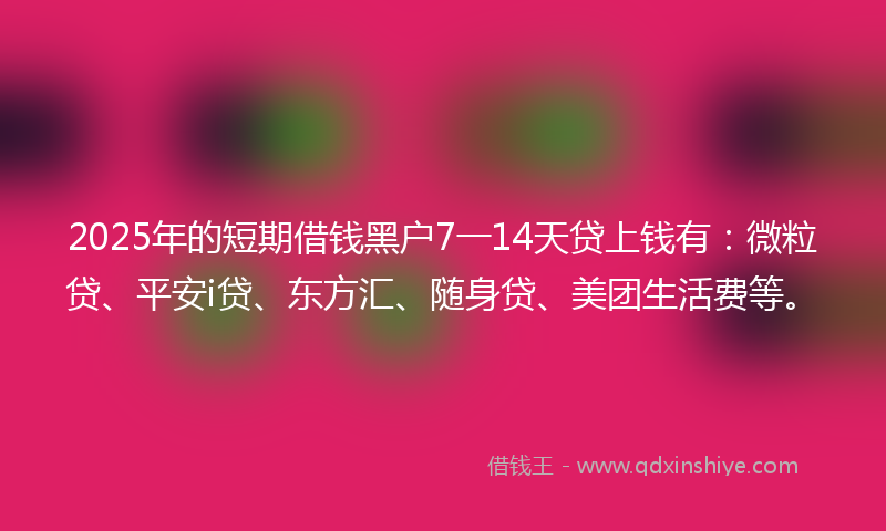 2025年的短期借钱黑户7一14天贷上钱有：微粒贷、平安i贷、东方汇、随身贷、美团生活费等。