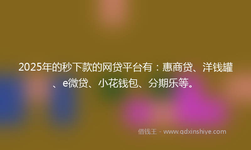 2025年的秒下款的网贷平台有：惠商贷、洋钱罐、e微贷、小花钱包、分期乐等。