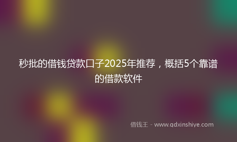 秒批的借钱贷款口子2025年推荐，概括5个靠谱的借款软件