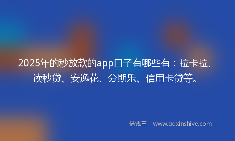 2025年的秒放款的app口子有哪些有：拉卡拉、读秒贷、安逸花、分期乐、信用卡贷等。