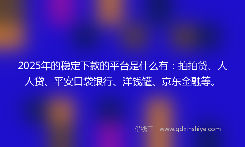 2025年的稳定下款的平台是什么有：拍拍贷、人人贷、平安口袋银行、洋钱罐、京东金融等。