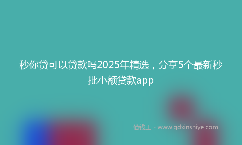 秒你贷可以贷款吗2025年精选，分享5个最新秒批小额贷款app