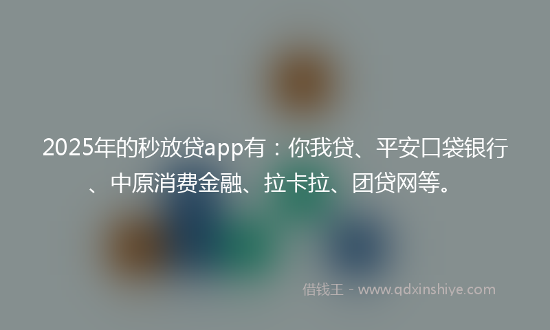 2025年的秒放贷app有：你我贷、平安口袋银行、中原消费金融、拉卡拉、团贷网等。