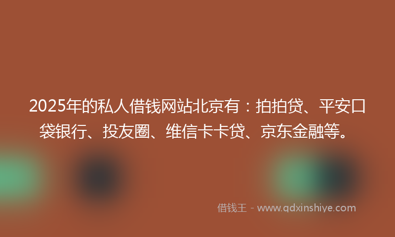 2025年的私人借钱网站北京有：拍拍贷、平安口袋银行、投友圈、维信卡卡贷、京东金融等。